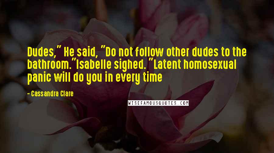 Cassandra Clare Quotes: Dudes," He said, "Do not follow other dudes to the bathroom."Isabelle sighed. "Latent homosexual panic will do you in every time