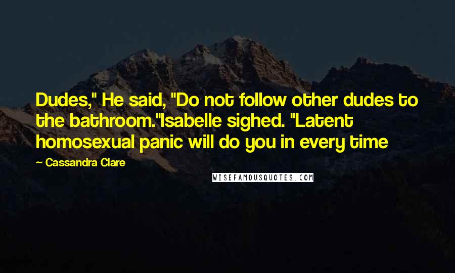 Cassandra Clare Quotes: Dudes," He said, "Do not follow other dudes to the bathroom."Isabelle sighed. "Latent homosexual panic will do you in every time