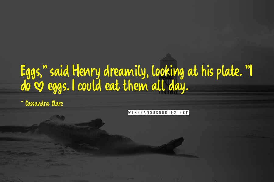 Cassandra Clare Quotes: Eggs," said Henry dreamily, looking at his plate. "I do love eggs. I could eat them all day.