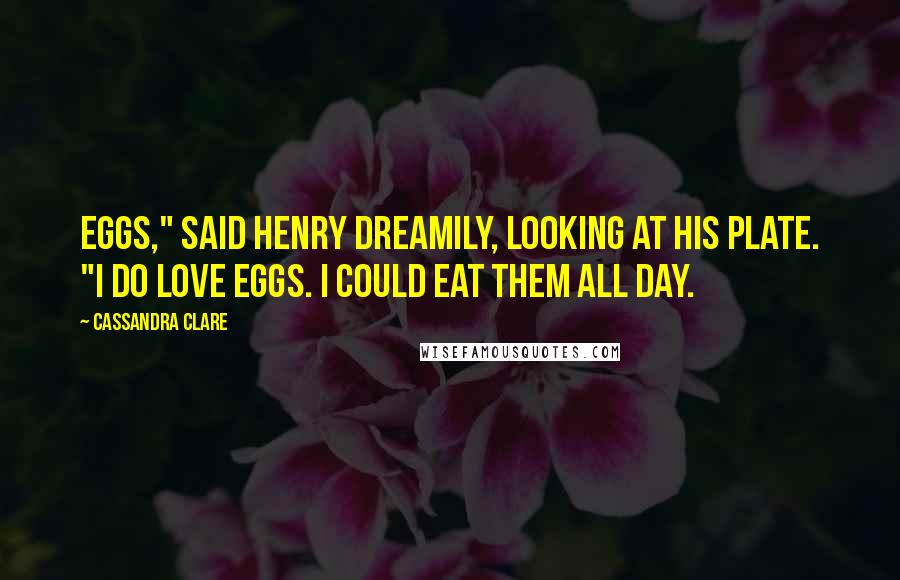 Cassandra Clare Quotes: Eggs," said Henry dreamily, looking at his plate. "I do love eggs. I could eat them all day.