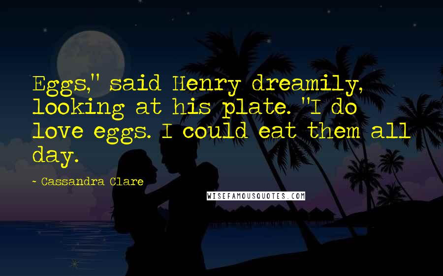 Cassandra Clare Quotes: Eggs," said Henry dreamily, looking at his plate. "I do love eggs. I could eat them all day.