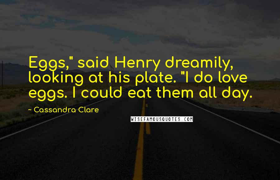 Cassandra Clare Quotes: Eggs," said Henry dreamily, looking at his plate. "I do love eggs. I could eat them all day.