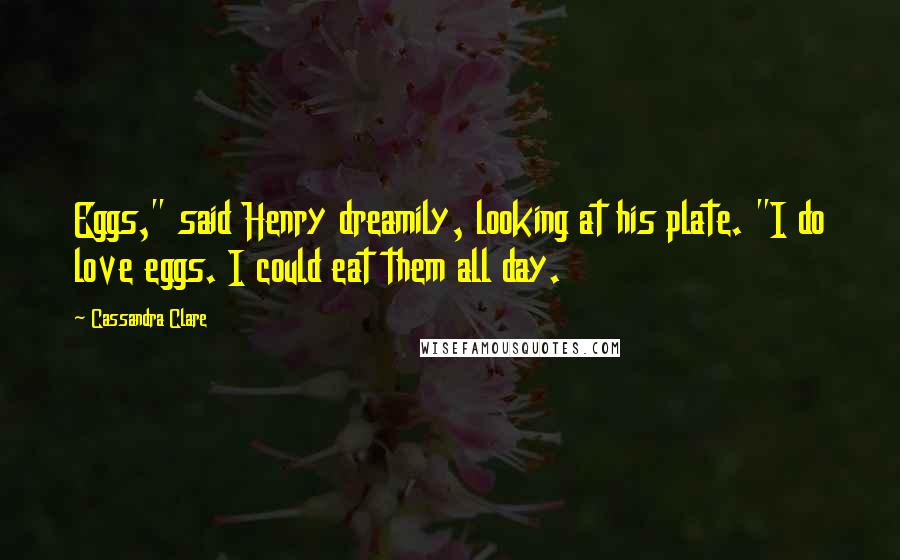 Cassandra Clare Quotes: Eggs," said Henry dreamily, looking at his plate. "I do love eggs. I could eat them all day.