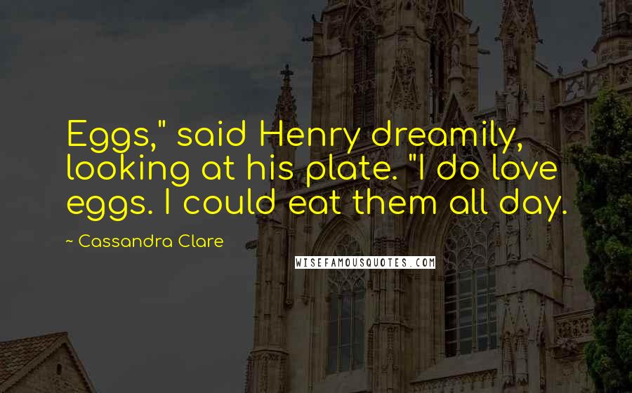 Cassandra Clare Quotes: Eggs," said Henry dreamily, looking at his plate. "I do love eggs. I could eat them all day.