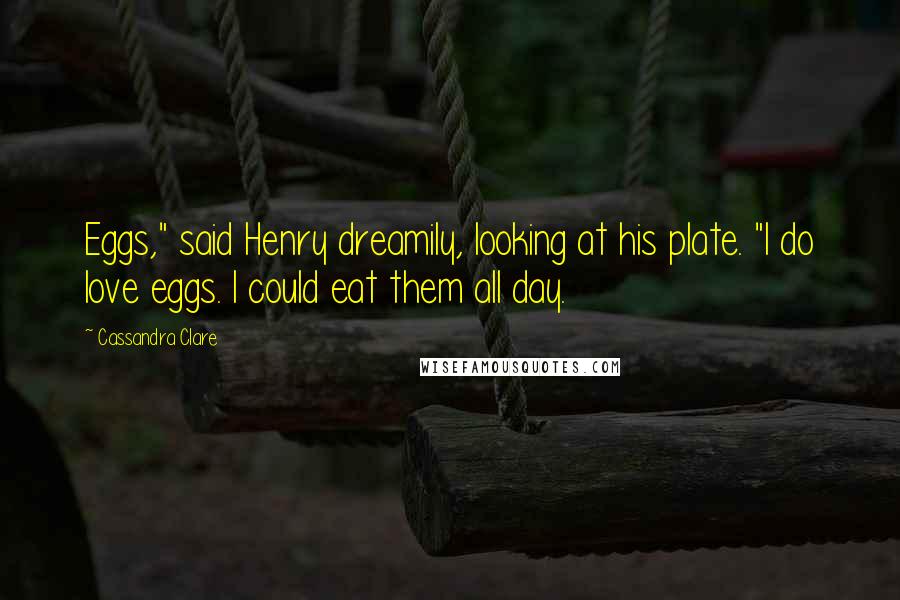 Cassandra Clare Quotes: Eggs," said Henry dreamily, looking at his plate. "I do love eggs. I could eat them all day.