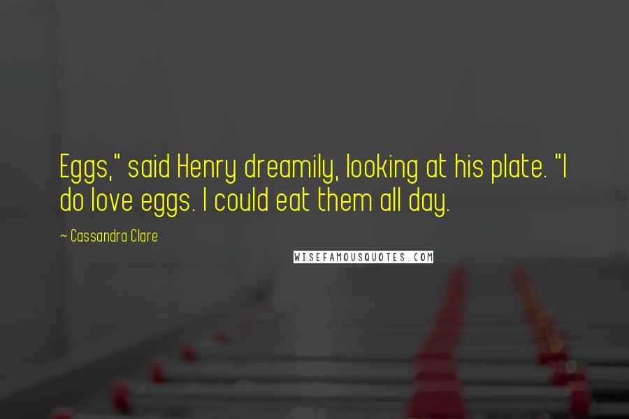 Cassandra Clare Quotes: Eggs," said Henry dreamily, looking at his plate. "I do love eggs. I could eat them all day.