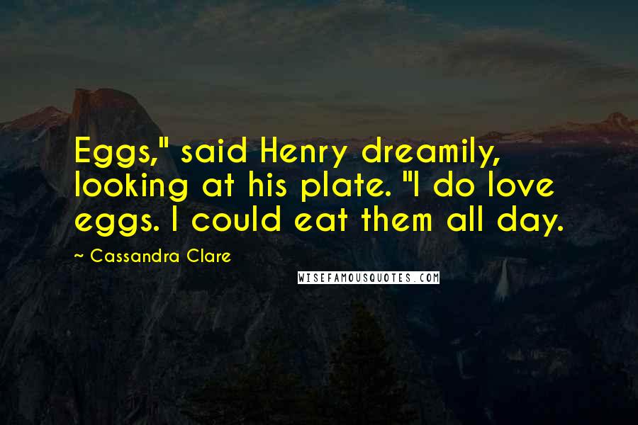 Cassandra Clare Quotes: Eggs," said Henry dreamily, looking at his plate. "I do love eggs. I could eat them all day.