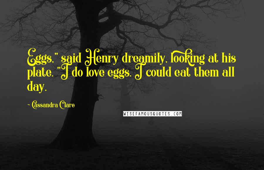 Cassandra Clare Quotes: Eggs," said Henry dreamily, looking at his plate. "I do love eggs. I could eat them all day.