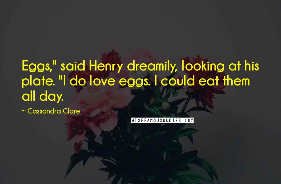 Cassandra Clare Quotes: Eggs," said Henry dreamily, looking at his plate. "I do love eggs. I could eat them all day.