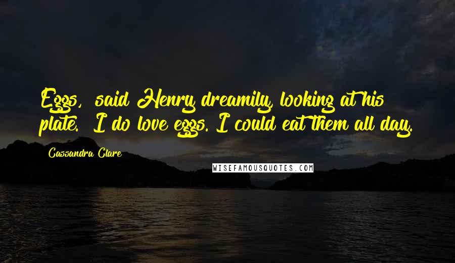 Cassandra Clare Quotes: Eggs," said Henry dreamily, looking at his plate. "I do love eggs. I could eat them all day.