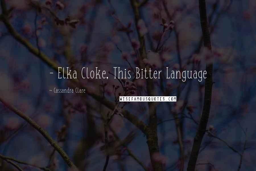 Cassandra Clare Quotes:  - Elka Cloke, This Bitter Language