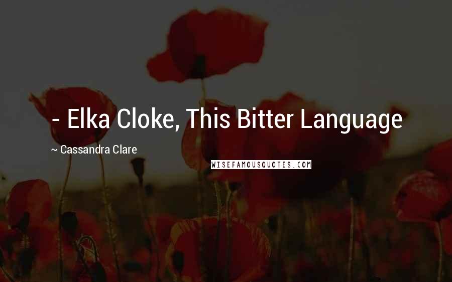Cassandra Clare Quotes:  - Elka Cloke, This Bitter Language