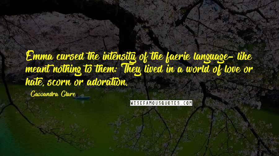 Cassandra Clare Quotes: Emma cursed the intensity of the faerie language- like meant nothing to them: They lived in a world of love or hate, scorn or adoration.