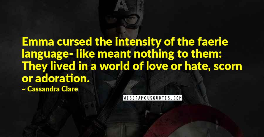 Cassandra Clare Quotes: Emma cursed the intensity of the faerie language- like meant nothing to them: They lived in a world of love or hate, scorn or adoration.