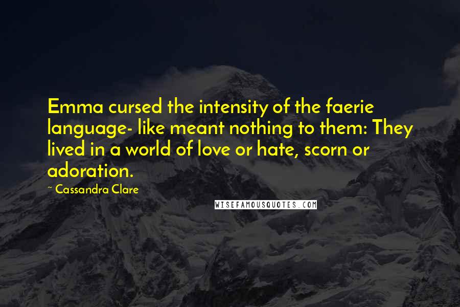 Cassandra Clare Quotes: Emma cursed the intensity of the faerie language- like meant nothing to them: They lived in a world of love or hate, scorn or adoration.
