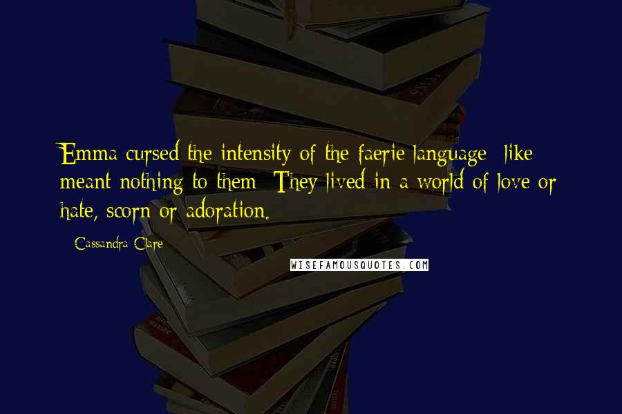 Cassandra Clare Quotes: Emma cursed the intensity of the faerie language- like meant nothing to them: They lived in a world of love or hate, scorn or adoration.