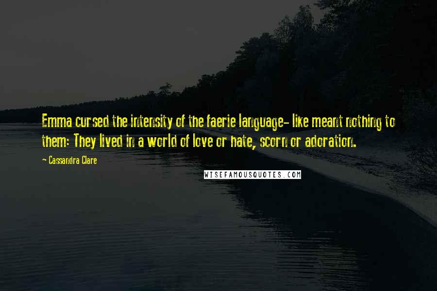 Cassandra Clare Quotes: Emma cursed the intensity of the faerie language- like meant nothing to them: They lived in a world of love or hate, scorn or adoration.