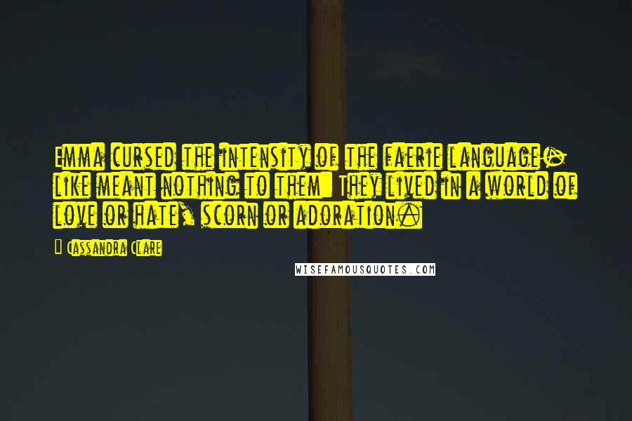 Cassandra Clare Quotes: Emma cursed the intensity of the faerie language- like meant nothing to them: They lived in a world of love or hate, scorn or adoration.