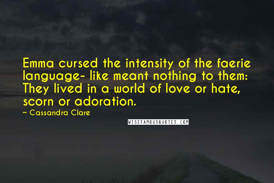 Cassandra Clare Quotes: Emma cursed the intensity of the faerie language- like meant nothing to them: They lived in a world of love or hate, scorn or adoration.