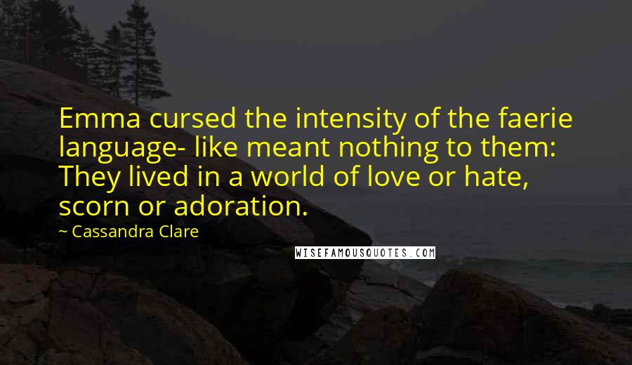 Cassandra Clare Quotes: Emma cursed the intensity of the faerie language- like meant nothing to them: They lived in a world of love or hate, scorn or adoration.