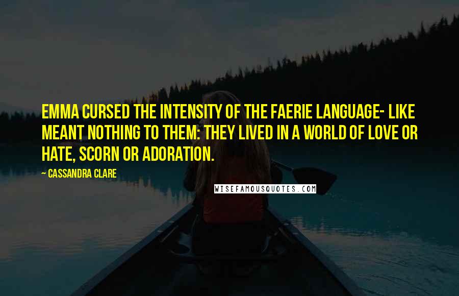 Cassandra Clare Quotes: Emma cursed the intensity of the faerie language- like meant nothing to them: They lived in a world of love or hate, scorn or adoration.