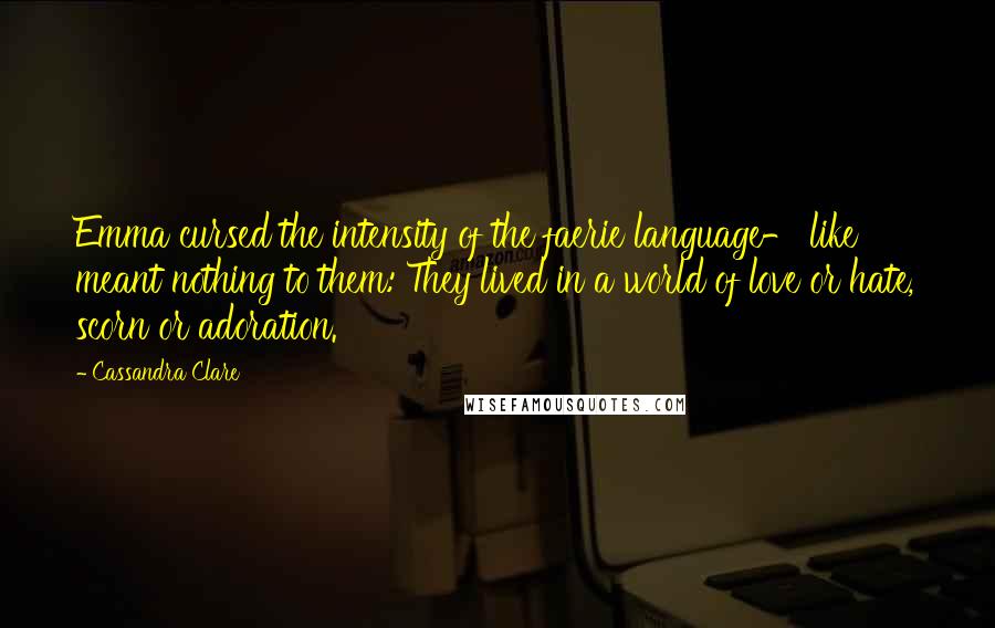 Cassandra Clare Quotes: Emma cursed the intensity of the faerie language- like meant nothing to them: They lived in a world of love or hate, scorn or adoration.