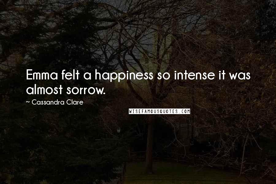 Cassandra Clare Quotes: Emma felt a happiness so intense it was almost sorrow.