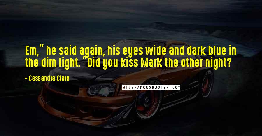 Cassandra Clare Quotes: Em," he said again, his eyes wide and dark blue in the dim light. "Did you kiss Mark the other night?