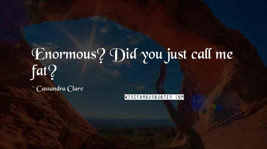 Cassandra Clare Quotes: Enormous? Did you just call me fat?