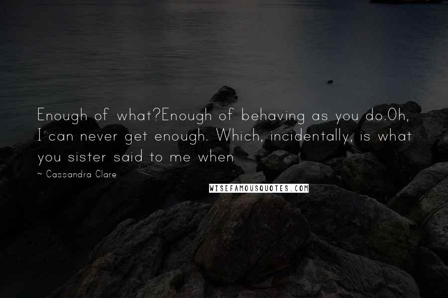 Cassandra Clare Quotes: Enough of what?Enough of behaving as you do.Oh, I can never get enough. Which, incidentally, is what you sister said to me when