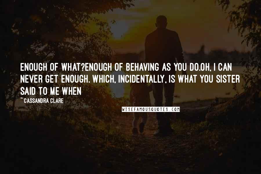 Cassandra Clare Quotes: Enough of what?Enough of behaving as you do.Oh, I can never get enough. Which, incidentally, is what you sister said to me when