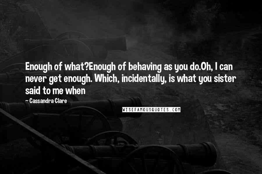 Cassandra Clare Quotes: Enough of what?Enough of behaving as you do.Oh, I can never get enough. Which, incidentally, is what you sister said to me when