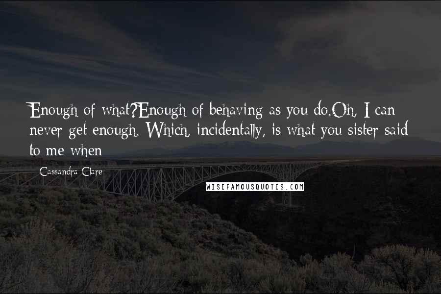 Cassandra Clare Quotes: Enough of what?Enough of behaving as you do.Oh, I can never get enough. Which, incidentally, is what you sister said to me when
