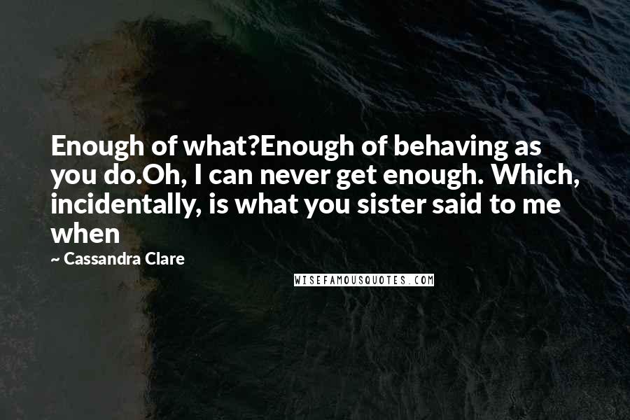 Cassandra Clare Quotes: Enough of what?Enough of behaving as you do.Oh, I can never get enough. Which, incidentally, is what you sister said to me when