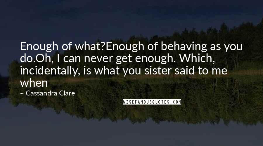 Cassandra Clare Quotes: Enough of what?Enough of behaving as you do.Oh, I can never get enough. Which, incidentally, is what you sister said to me when