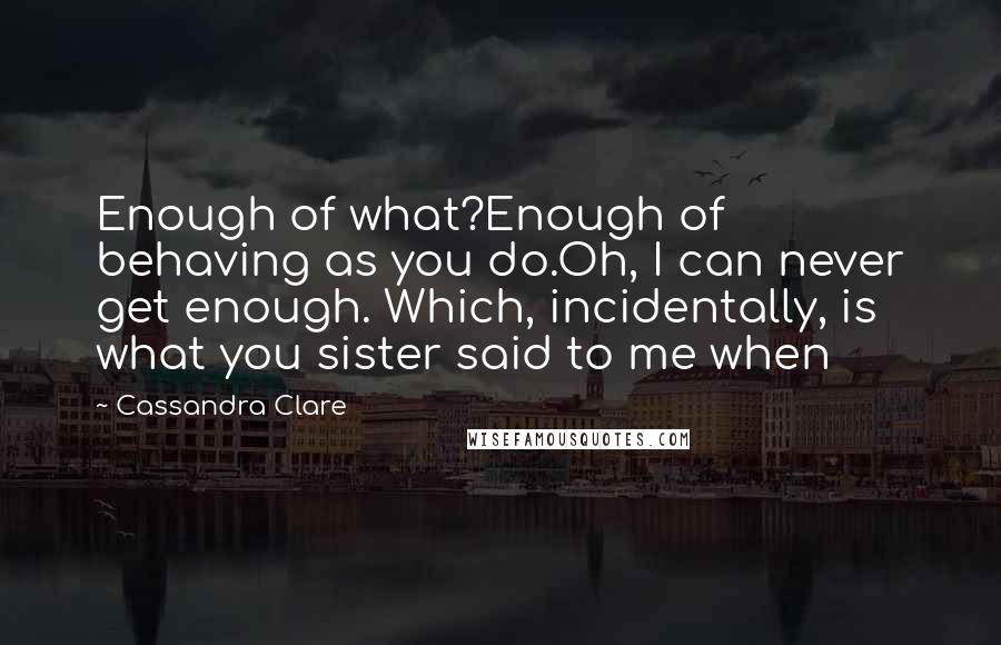 Cassandra Clare Quotes: Enough of what?Enough of behaving as you do.Oh, I can never get enough. Which, incidentally, is what you sister said to me when