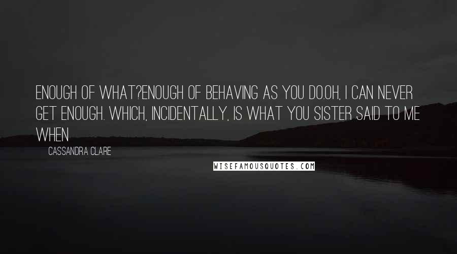 Cassandra Clare Quotes: Enough of what?Enough of behaving as you do.Oh, I can never get enough. Which, incidentally, is what you sister said to me when