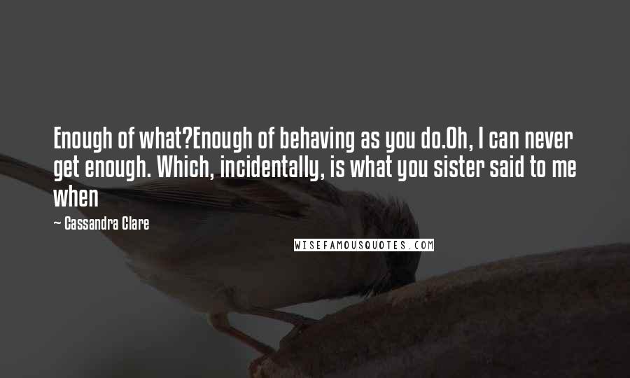 Cassandra Clare Quotes: Enough of what?Enough of behaving as you do.Oh, I can never get enough. Which, incidentally, is what you sister said to me when