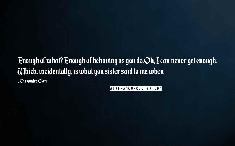 Cassandra Clare Quotes: Enough of what?Enough of behaving as you do.Oh, I can never get enough. Which, incidentally, is what you sister said to me when