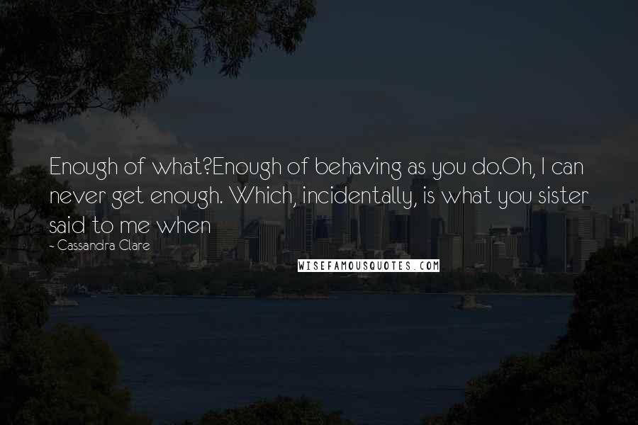 Cassandra Clare Quotes: Enough of what?Enough of behaving as you do.Oh, I can never get enough. Which, incidentally, is what you sister said to me when