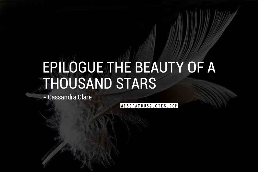 Cassandra Clare Quotes: EPILOGUE THE BEAUTY OF A THOUSAND STARS