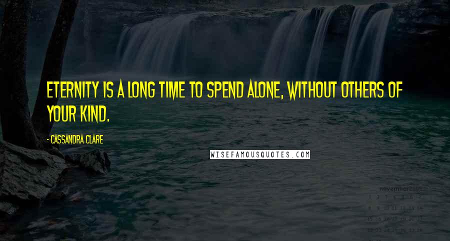 Cassandra Clare Quotes: Eternity is a long time to spend alone, without others of your kind.