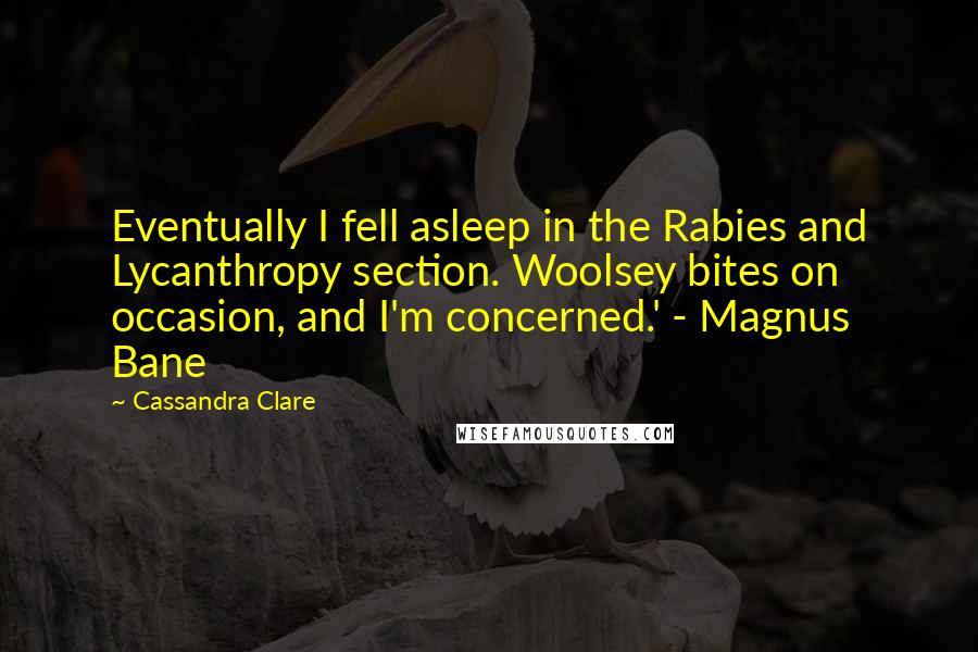 Cassandra Clare Quotes: Eventually I fell asleep in the Rabies and Lycanthropy section. Woolsey bites on occasion, and I'm concerned.' - Magnus Bane