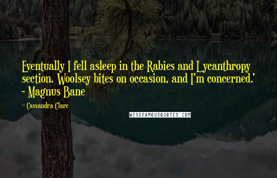 Cassandra Clare Quotes: Eventually I fell asleep in the Rabies and Lycanthropy section. Woolsey bites on occasion, and I'm concerned.' - Magnus Bane