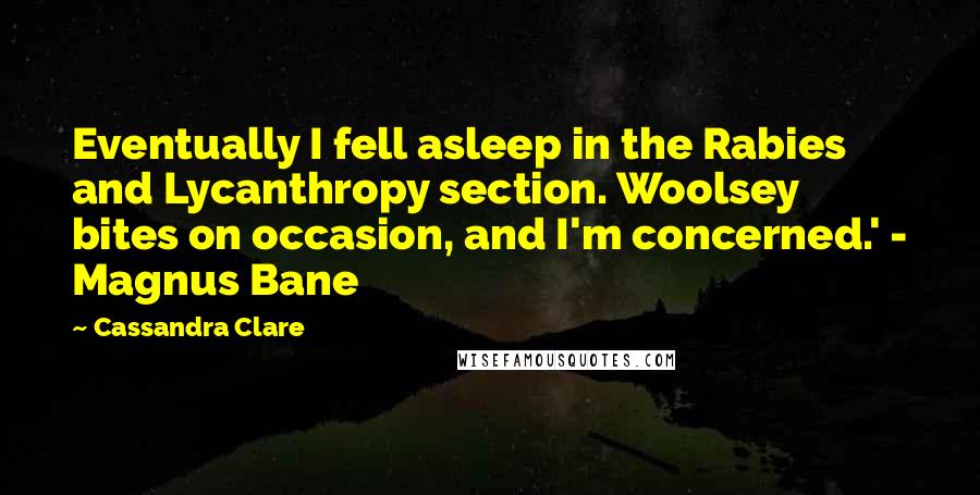 Cassandra Clare Quotes: Eventually I fell asleep in the Rabies and Lycanthropy section. Woolsey bites on occasion, and I'm concerned.' - Magnus Bane