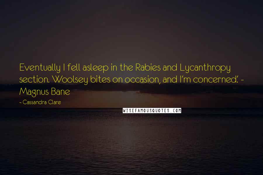 Cassandra Clare Quotes: Eventually I fell asleep in the Rabies and Lycanthropy section. Woolsey bites on occasion, and I'm concerned.' - Magnus Bane