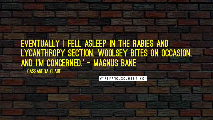 Cassandra Clare Quotes: Eventually I fell asleep in the Rabies and Lycanthropy section. Woolsey bites on occasion, and I'm concerned.' - Magnus Bane