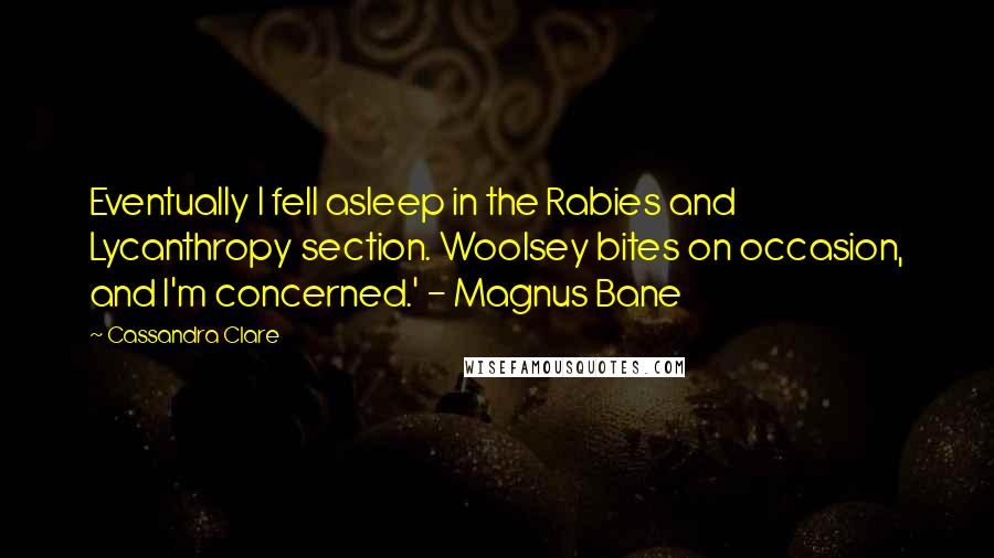 Cassandra Clare Quotes: Eventually I fell asleep in the Rabies and Lycanthropy section. Woolsey bites on occasion, and I'm concerned.' - Magnus Bane