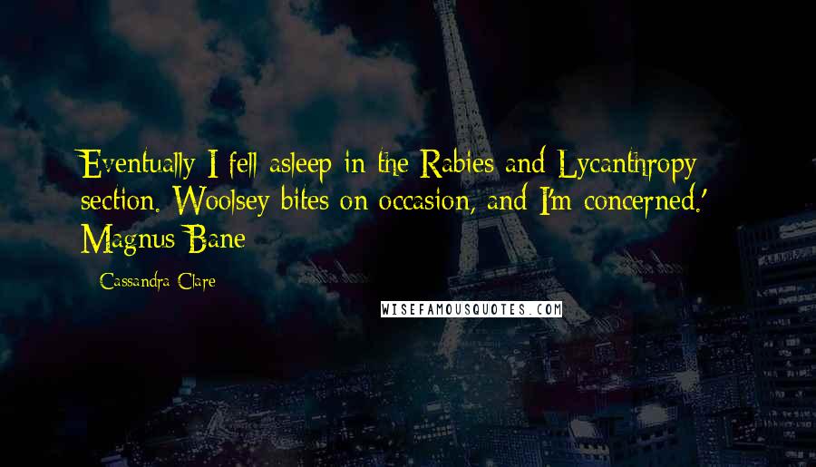 Cassandra Clare Quotes: Eventually I fell asleep in the Rabies and Lycanthropy section. Woolsey bites on occasion, and I'm concerned.' - Magnus Bane