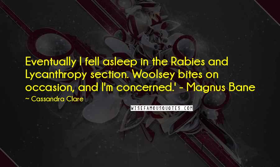 Cassandra Clare Quotes: Eventually I fell asleep in the Rabies and Lycanthropy section. Woolsey bites on occasion, and I'm concerned.' - Magnus Bane